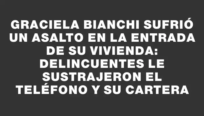 Graciela Bianchi sufrió un asalto en la entrada de su vivienda: delincuentes le sustrajeron el teléfono y su cartera