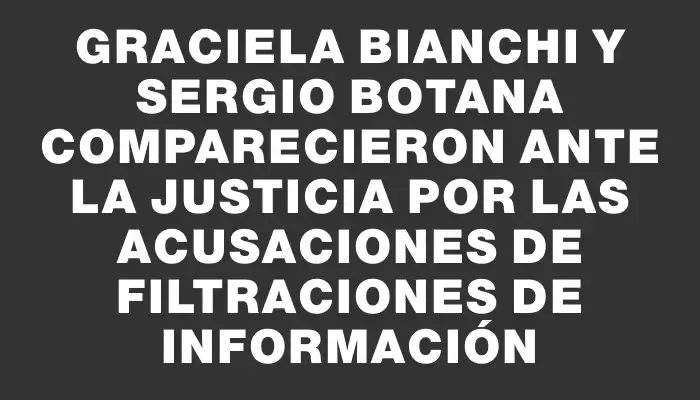 Graciela Bianchi y Sergio Botana comparecieron ante la justicia por las acusaciones de filtraciones de información