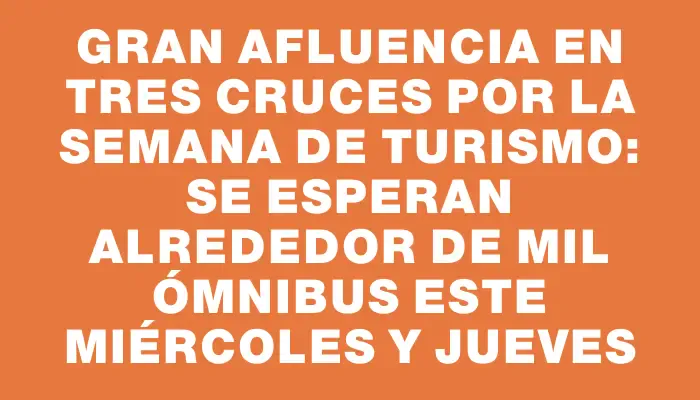 Gran afluencia en Tres Cruces por la Semana de Turismo: se esperan alrededor de mil ómnibus este miércoles y jueves