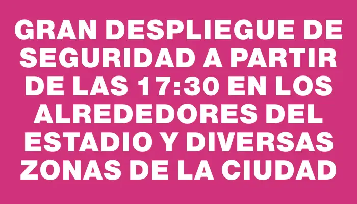 Gran despliegue de seguridad a partir de las 17:30 en los alrededores del Estadio y diversas zonas de la ciudad