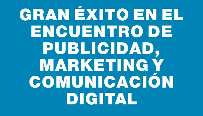 Gran éxito en el encuentro de publicidad, marketing y comunicación digital