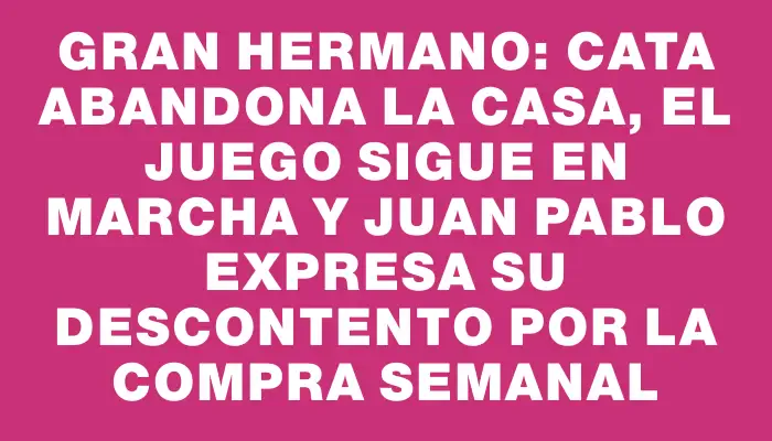 Gran Hermano: Cata abandona la casa, el juego sigue en marcha y Juan Pablo expresa su descontento por la compra semanal