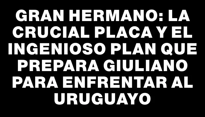 Gran Hermano: la crucial placa y el ingenioso plan que prepara Giuliano para enfrentar al uruguayo