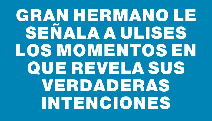 Gran Hermano le señala a Ulises los momentos en que revela sus verdaderas intenciones