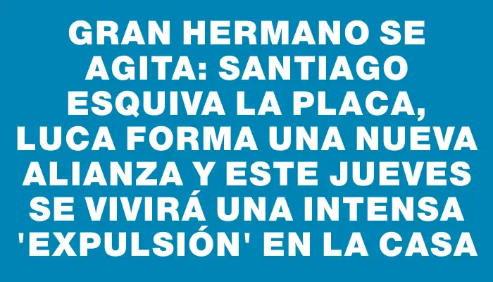 Gran Hermano se agita: Santiago esquiva la placa, Luca forma una nueva alianza y este jueves se vivirá una intensa "expulsión" en la casa