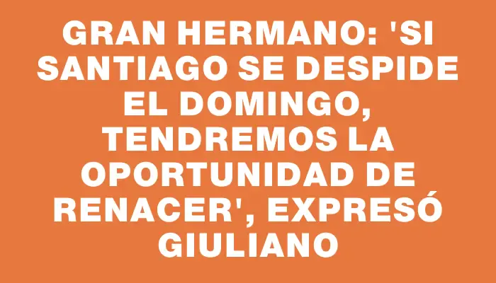 Gran Hermano: "Si Santiago se despide el domingo, tendremos la oportunidad de renacer", expresó Giuliano