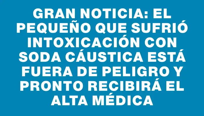 Gran noticia: el pequeño que sufrió intoxicación con soda cáustica está fuera de peligro y pronto recibirá el alta médica