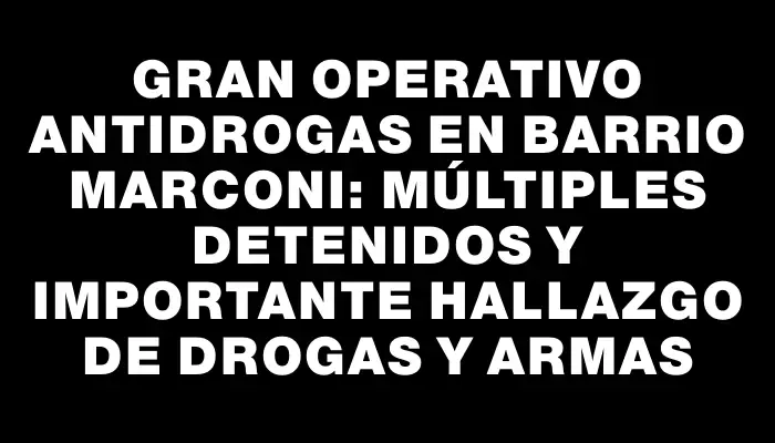 Gran operativo antidrogas en barrio Marconi: múltiples detenidos y importante hallazgo de drogas y armas