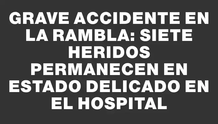 Grave accidente en la rambla: siete heridos permanecen en estado delicado en el hospital