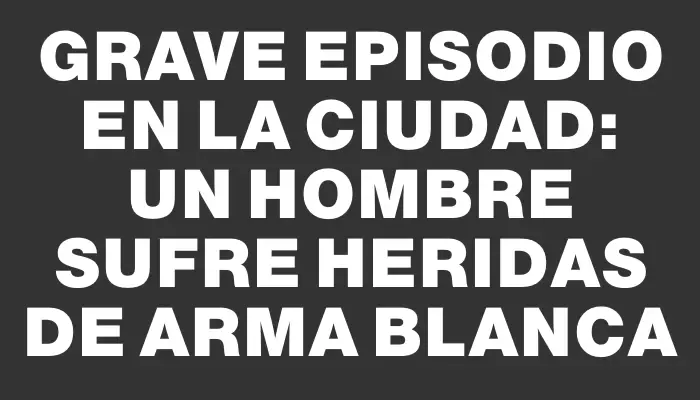 Grave episodio en la ciudad: un hombre sufre heridas de arma blanca