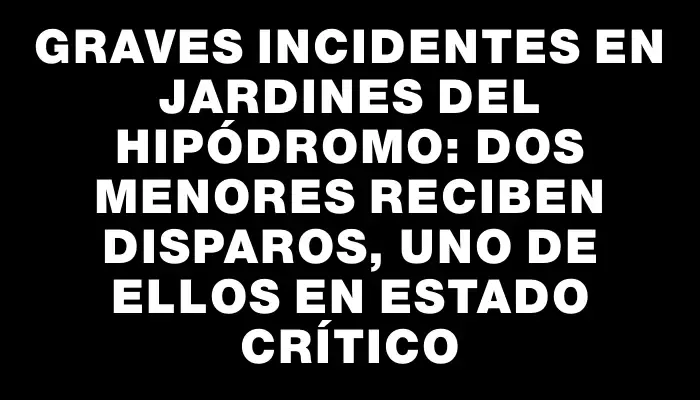 Graves incidentes en Jardines del Hipódromo: dos menores reciben disparos, uno de ellos en estado crítico