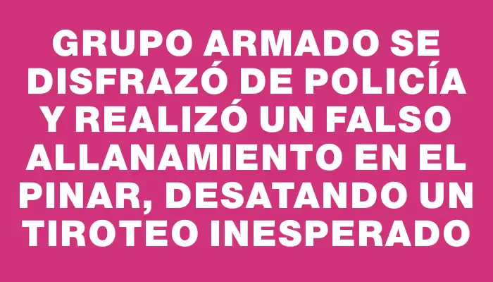 Grupo armado se disfrazó de Policía y realizó un falso allanamiento en El Pinar, desatando un tiroteo inesperado