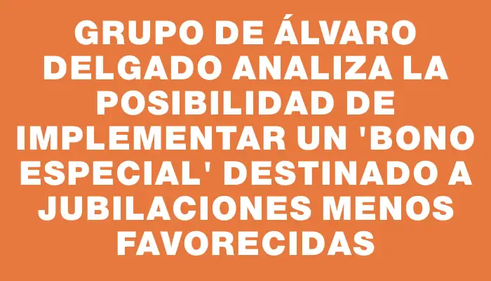 Grupo de Álvaro Delgado analiza la posibilidad de implementar un "bono especial" destinado a jubilaciones menos favorecidas