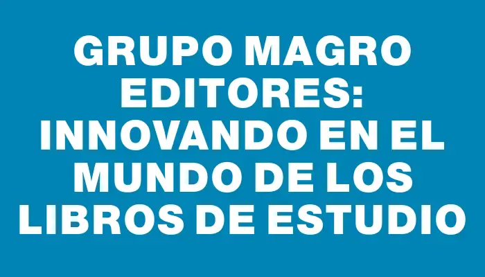 Grupo Magro Editores: Innovando en el Mundo de los Libros de Estudio