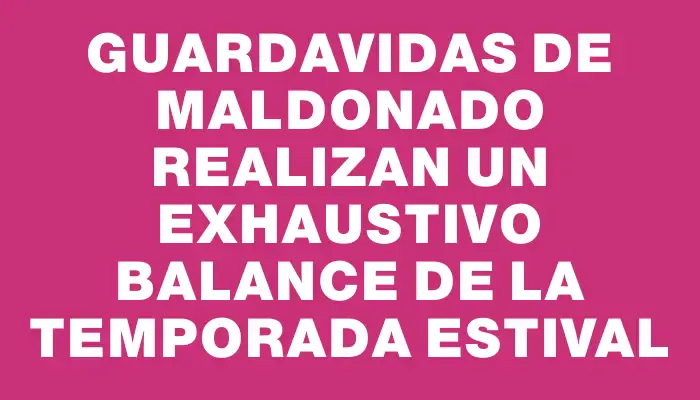Guardavidas de Maldonado realizan un exhaustivo balance de la temporada estival