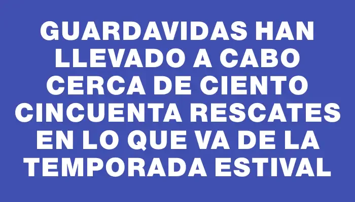 Guardavidas han llevado a cabo cerca de ciento cincuenta rescates en lo que va de la temporada estival