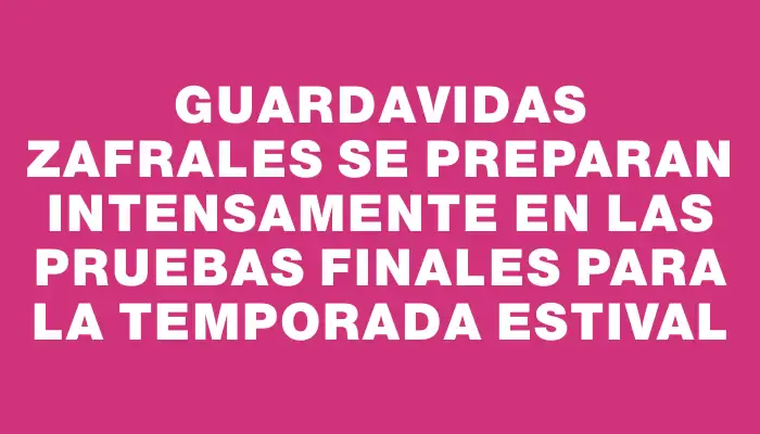 Guardavidas zafrales se preparan intensamente en las pruebas finales para la temporada estival