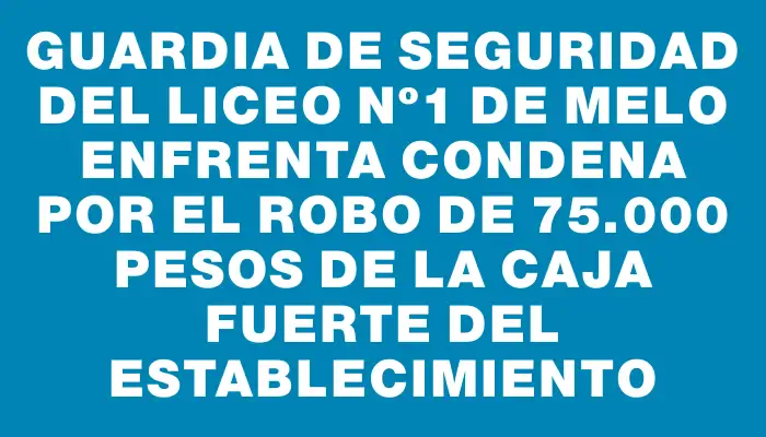 Guardia de seguridad del Liceo Nº1 de Melo enfrenta condena por el robo de 75.000 pesos de la caja fuerte del establecimiento