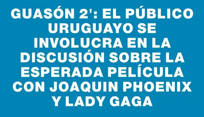 Guasón 2": el público uruguayo se involucra en la discusión sobre la esperada película con Joaquin Phoenix y Lady Gaga