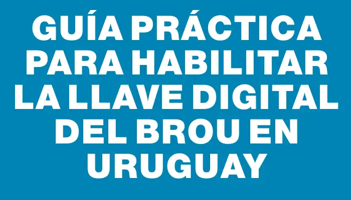 Guía práctica para habilitar la Llave Digital del Brou en Uruguay