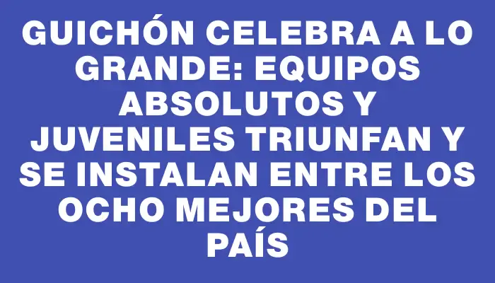 Guichón celebra a lo grande: Equipos Absolutos y Juveniles triunfan y se instalan entre los ocho mejores del país