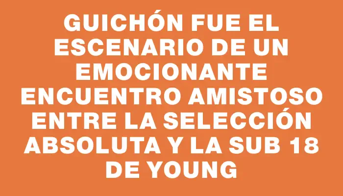 Guichón fue el escenario de un emocionante encuentro amistoso entre la selección Absoluta y la Sub 18 de Young