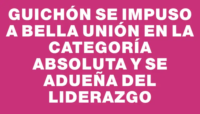 Guichón se impuso a Bella Unión en la categoría Absoluta y se adueña del liderazgo