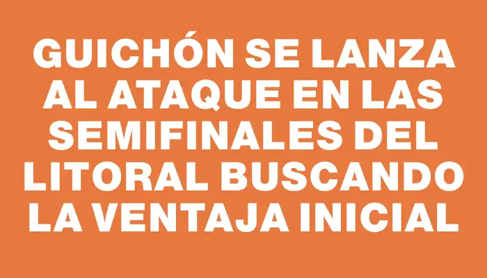 Guichón se lanza al ataque en las semifinales del Litoral buscando la ventaja inicial