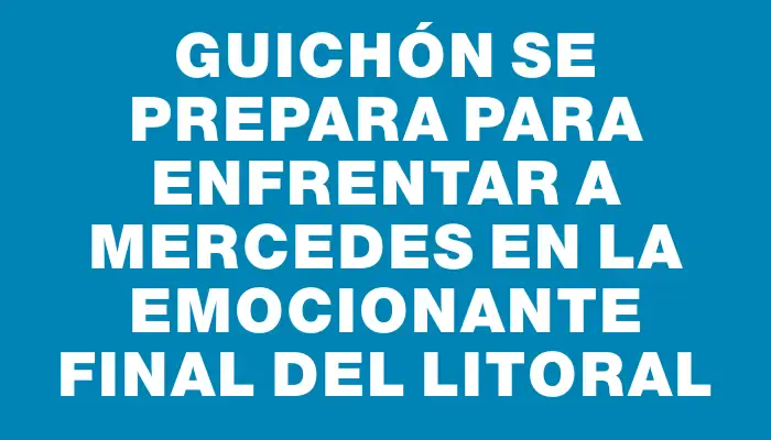 Guichón se prepara para enfrentar a Mercedes en la emocionante final del Litoral