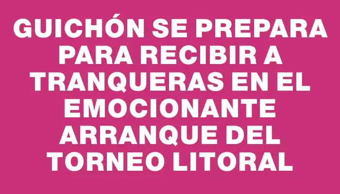 Guichón se prepara para recibir a Tranqueras en el emocionante arranque del Torneo Litoral