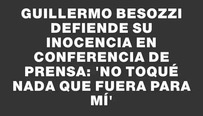 Guillermo Besozzi defiende su inocencia en conferencia de prensa: 'No toqué nada que fuera para mí'