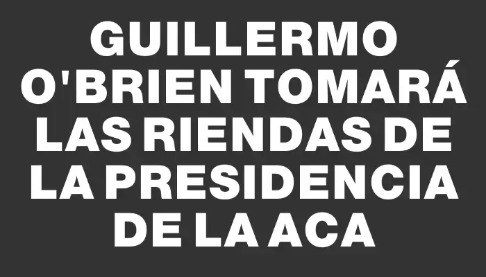 Guillermo O’Brien tomará las riendas de la presidencia de la Aca