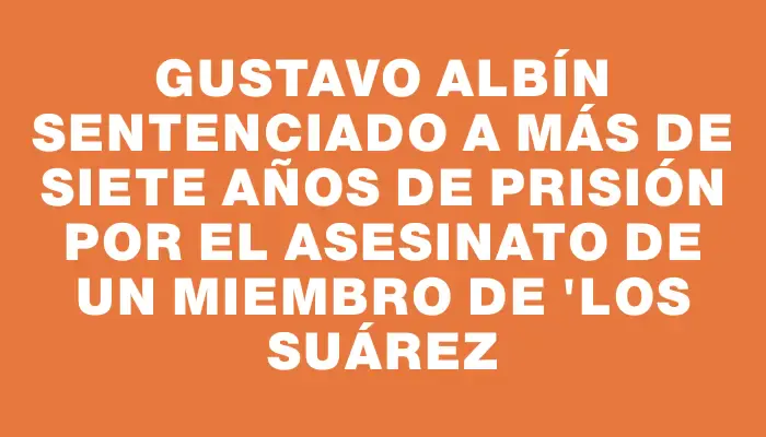 Gustavo Albín sentenciado a más de siete años de prisión por el asesinato de un miembro de "Los Suárez
