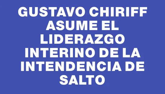 Gustavo Chiriff asume el liderazgo interino de la Intendencia de Salto