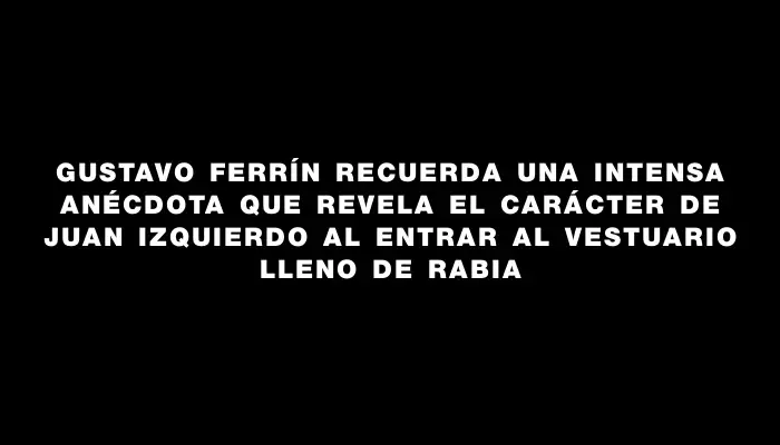 Gustavo Ferrín recuerda una intensa anécdota que revela el carácter de Juan Izquierdo al entrar al vestuario lleno de rabia