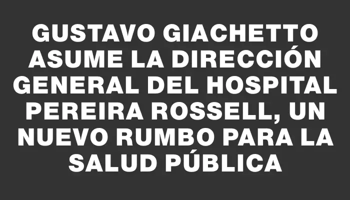 Gustavo Giachetto asume la dirección general del Hospital Pereira Rossell, un nuevo rumbo para la salud pública