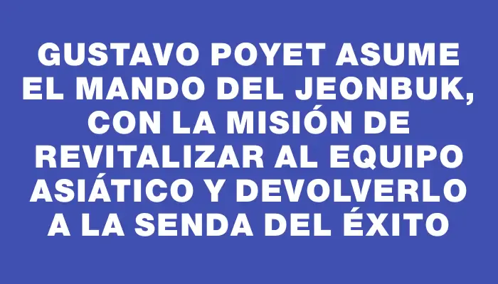 Gustavo Poyet asume el mando del Jeonbuk, con la misión de revitalizar al equipo asiático y devolverlo a la senda del éxito