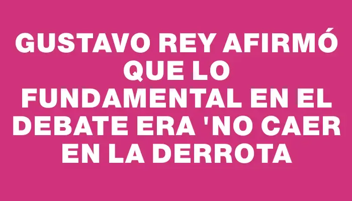 Gustavo Rey afirmó que lo fundamental en el debate era "no caer en la derrota