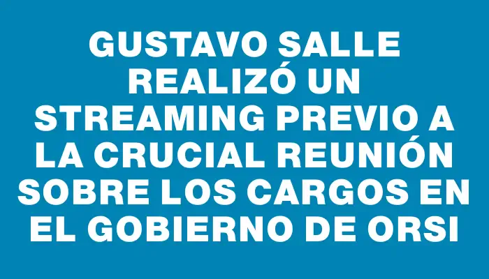 Gustavo Salle realizó un streaming previo a la crucial reunión sobre los cargos en el gobierno de Orsi