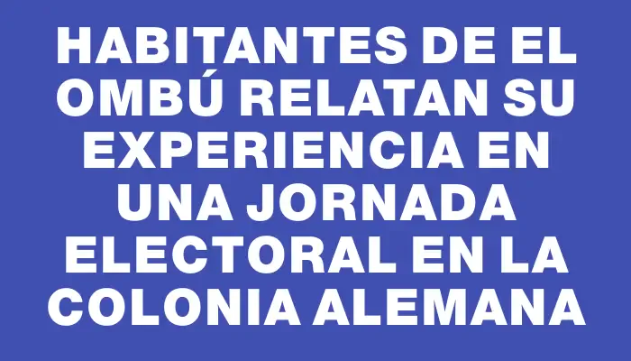 Habitantes de El Ombú relatan su experiencia en una jornada electoral en la colonia alemana