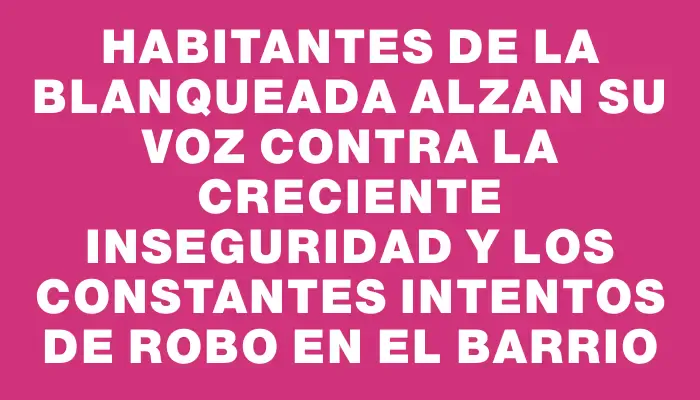 Habitantes de La Blanqueada alzan su voz contra la creciente inseguridad y los constantes intentos de robo en el barrio