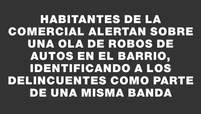 Habitantes de La Comercial alertan sobre una ola de robos de autos en el barrio, identificando a los delincuentes como parte de una misma banda