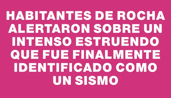 Habitantes de Rocha alertaron sobre un intenso estruendo que fue finalmente identificado como un sismo