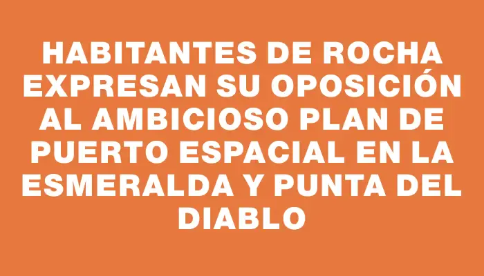 Habitantes de Rocha expresan su oposición al ambicioso plan de puerto espacial en La Esmeralda y Punta del Diablo