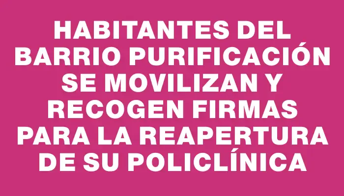 Habitantes del barrio Purificación se movilizan y recogen firmas para la reapertura de su policlínica