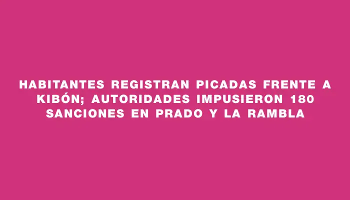 Habitantes registran picadas frente a Kibón; autoridades impusieron 180 sanciones en Prado y la rambla