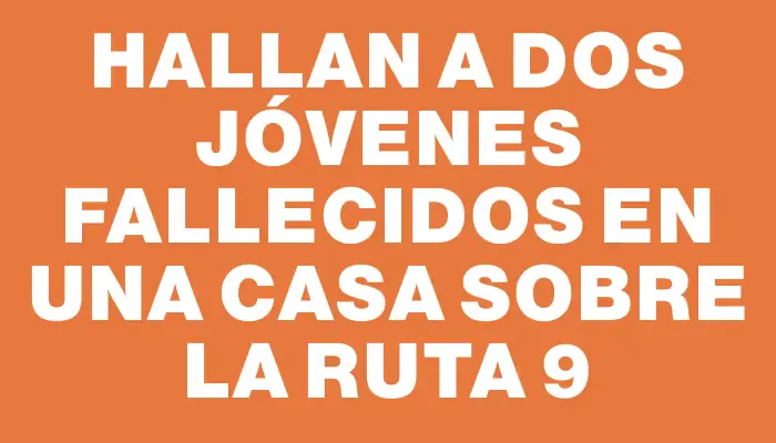 Hallan a dos jóvenes fallecidos en una casa sobre la Ruta 9