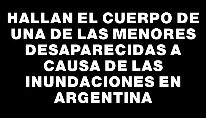 Hallan el cuerpo de una de las menores desaparecidas a causa de las inundaciones en Argentina