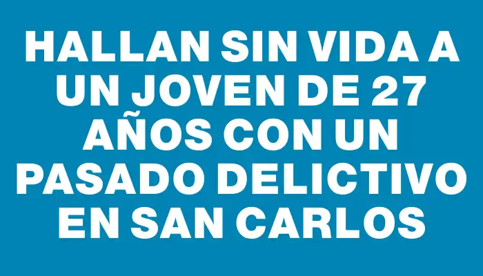 Hallan sin vida a un joven de 27 años con un pasado delictivo en San Carlos