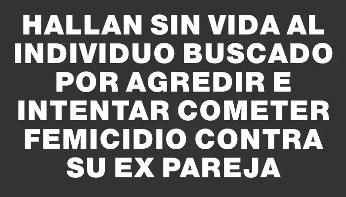 Hallan sin vida al individuo buscado por agredir e intentar cometer femicidio contra su ex pareja